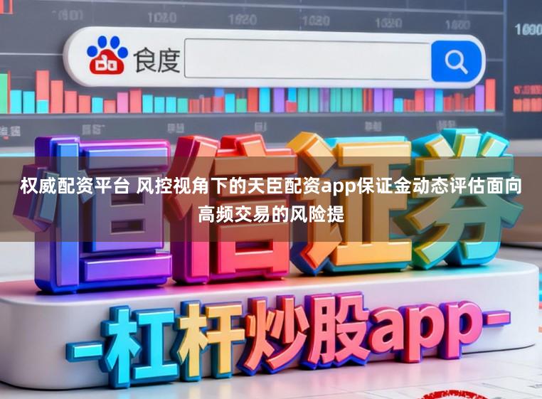 权威配资平台 风控视角下的天臣配资app保证金动态评估面向高频交易的风险提