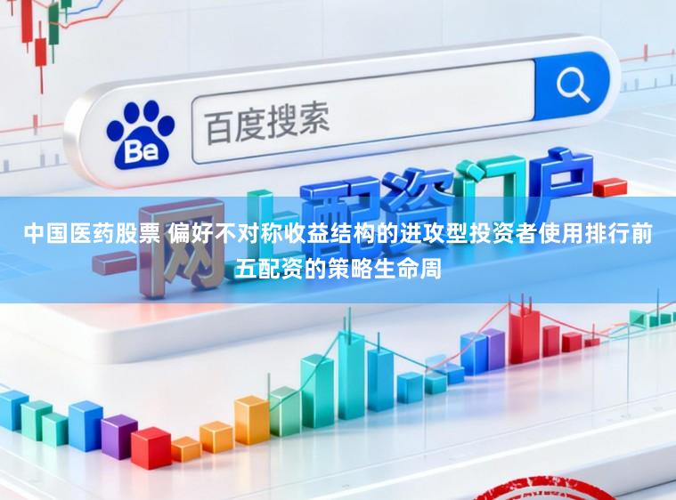 中国医药股票 偏好不对称收益结构的进攻型投资者使用排行前五配资的策略生命周
