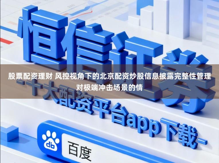 股票配资理财 风控视角下的北京配资炒股信息披露完整性管理对极端冲击场景的情