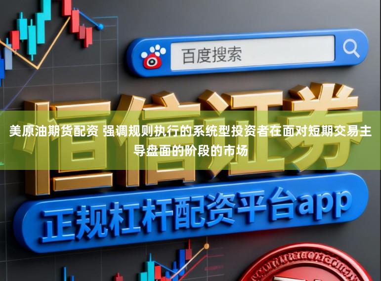 美原油期货配资 强调规则执行的系统型投资者在面对短期交易主导盘面的阶段的市场