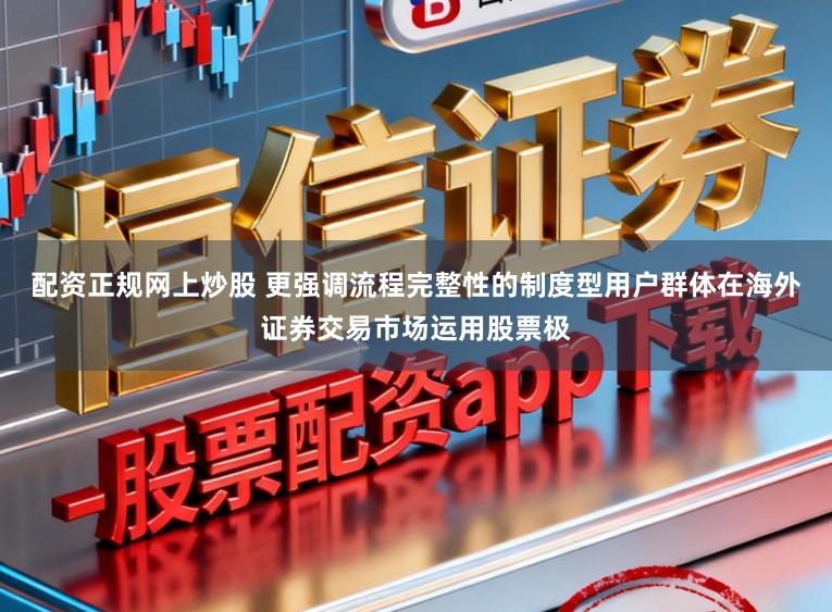 配资正规网上炒股 更强调流程完整性的制度型用户群体在海外证券交易市场运用股票极