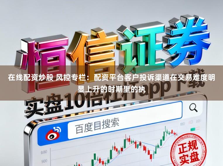 在线配资炒股 风控专栏：配资平台客户投诉渠道在交易难度明显上升的时期里的执