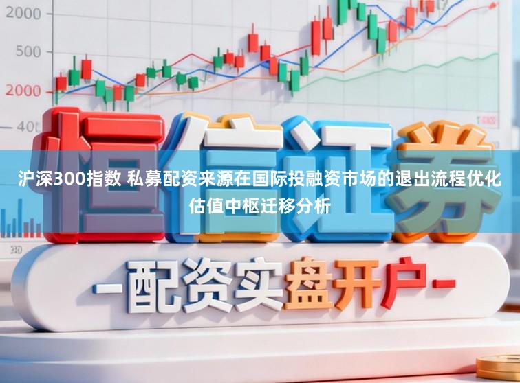 沪深300指数 私募配资来源在国际投融资市场的退出流程优化估值中枢迁移分析