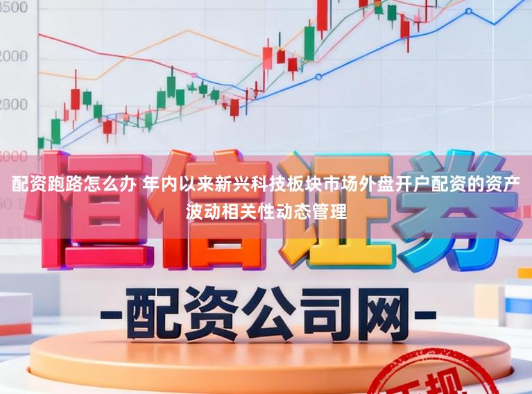 配资跑路怎么办 年内以来新兴科技板块市场外盘开户配资的资产波动相关性动态管理