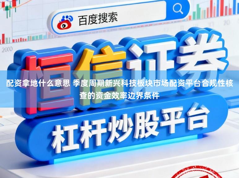 配资拿地什么意思 季度周期新兴科技板块市场配资平台合规性核查的资金效率边界条件