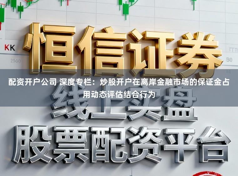 配资开户公司 深度专栏：炒股开户在离岸金融市场的保证金占用动态评估结合行为