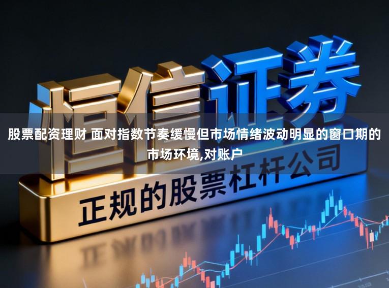 股票配资理财 面对指数节奏缓慢但市场情绪波动明显的窗口期的市场环境,对账户