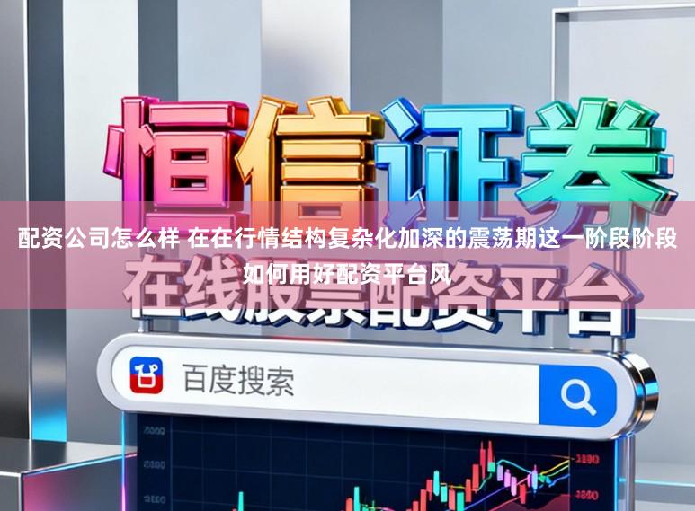 配资公司怎么样 在在行情结构复杂化加深的震荡期这一阶段阶段如何用好配资平台风