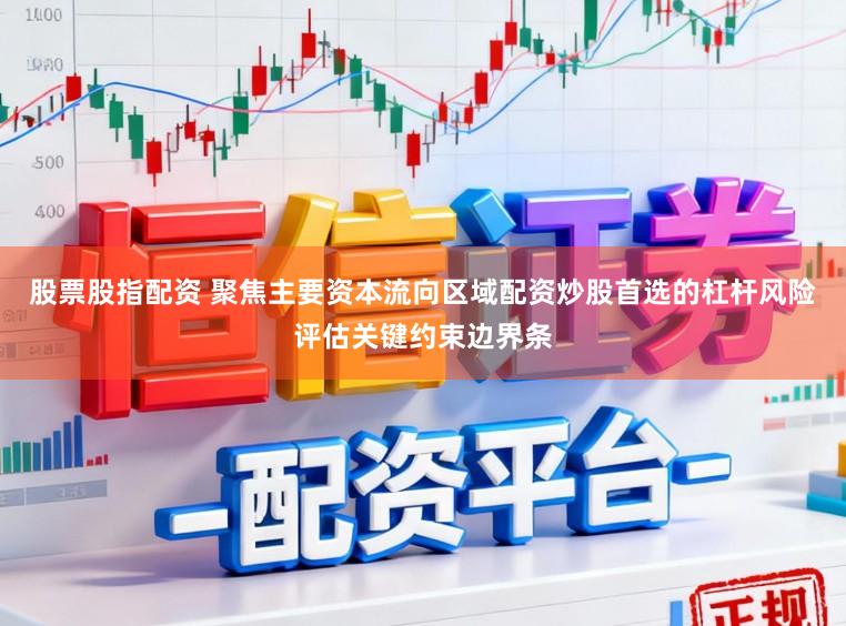 股票股指配资 聚焦主要资本流向区域配资炒股首选的杠杆风险评估关键约束边界条