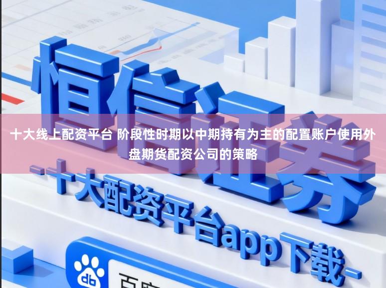 十大线上配资平台 阶段性时期以中期持有为主的配置账户使用外盘期货配资公司的策略