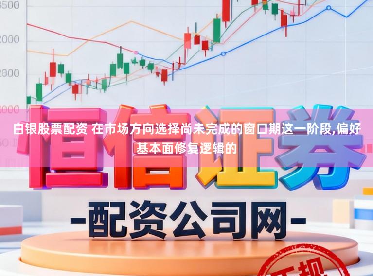 白银股票配资 在市场方向选择尚未完成的窗口期这一阶段，偏好基本面修复逻辑的