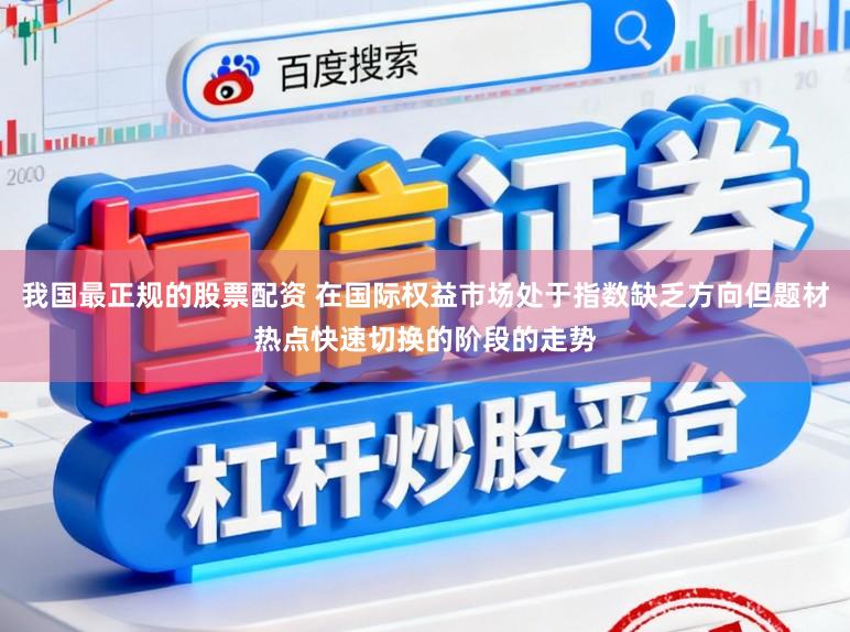 我国最正规的股票配资 在国际权益市场处于指数缺乏方向但题材热点快速切换的阶段的走势