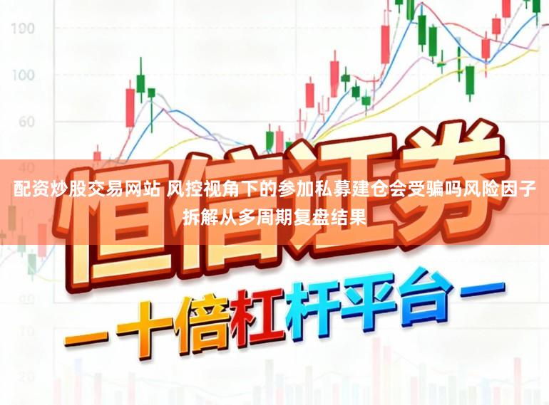 配资炒股交易网站 风控视角下的参加私募建仓会受骗吗风险因子拆解从多周期复盘结果