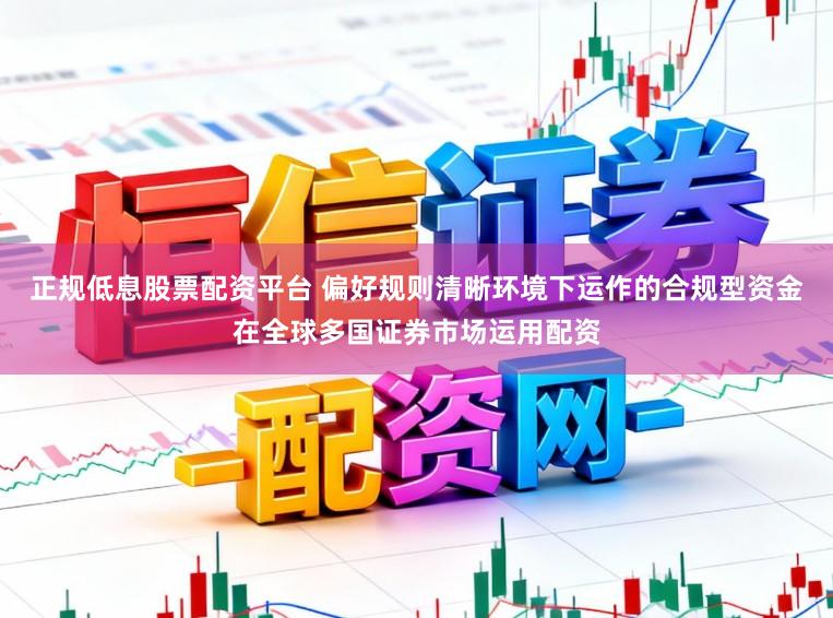 正规低息股票配资平台 偏好规则清晰环境下运作的合规型资金在全球多国证券市场运用配资