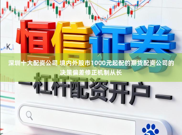 深圳十大配资公司 境内外股市1000元起配的期货配资公司的决策偏差修正机制从长