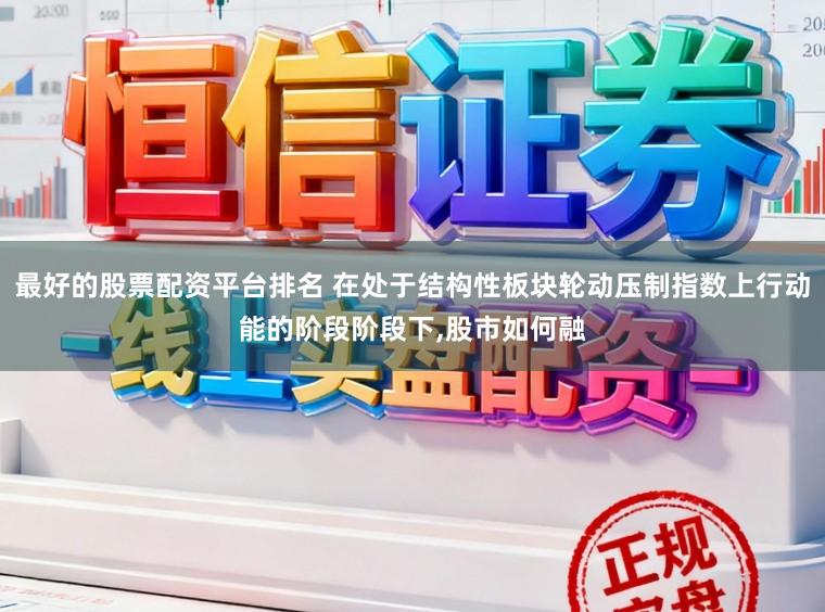 最好的股票配资平台排名 在处于结构性板块轮动压制指数上行动能的阶段阶段下，股市如何融