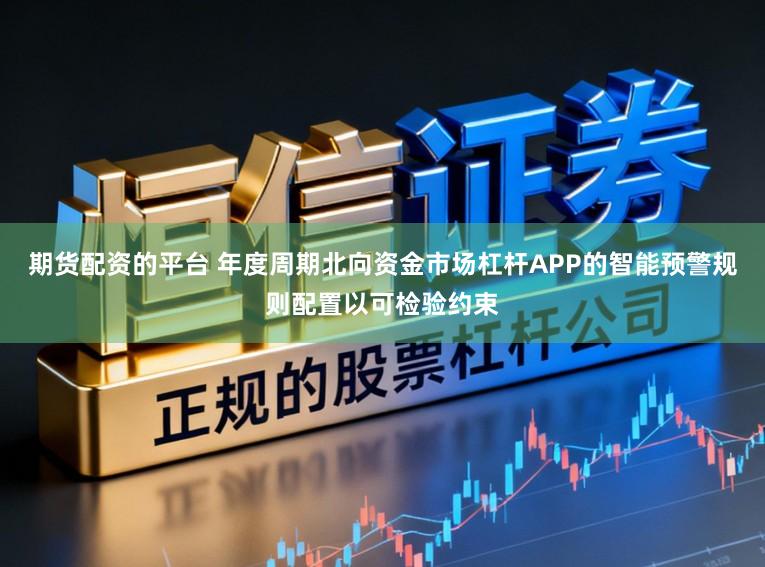 期货配资的平台 年度周期北向资金市场杠杆APP的智能预警规则配置以可检验约束