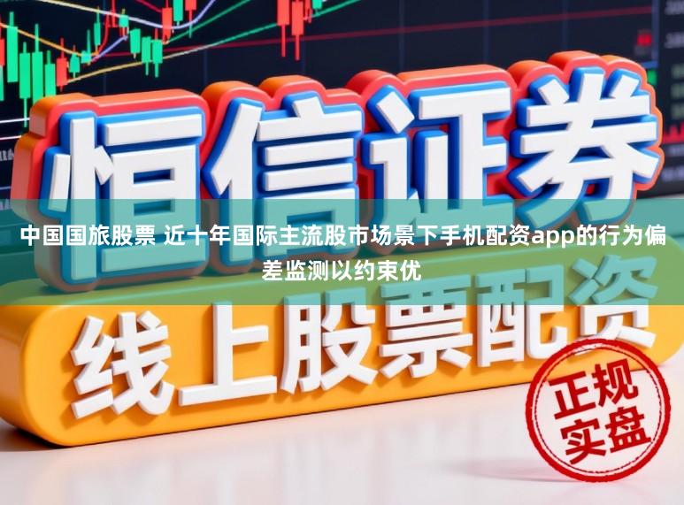 中国国旅股票 近十年国际主流股市场景下手机配资app的行为偏差监测以约束优