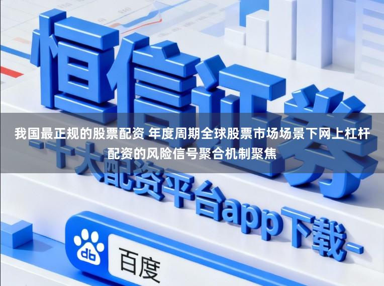 我国最正规的股票配资 年度周期全球股票市场场景下网上杠杆配资的风险信号聚合机制聚焦