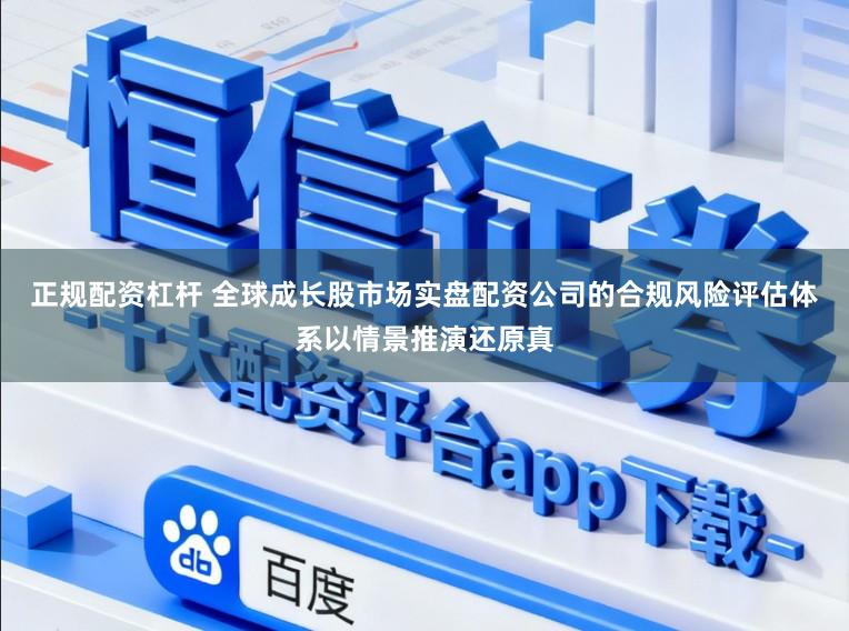 正规配资杠杆 全球成长股市场实盘配资公司的合规风险评估体系以情景推演还原真