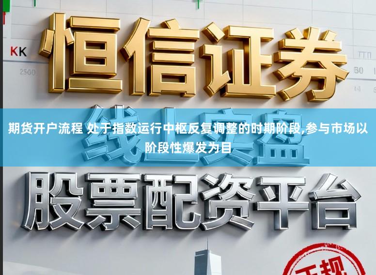 期货开户流程 处于指数运行中枢反复调整的时期阶段，参与市场以阶段性爆发为目