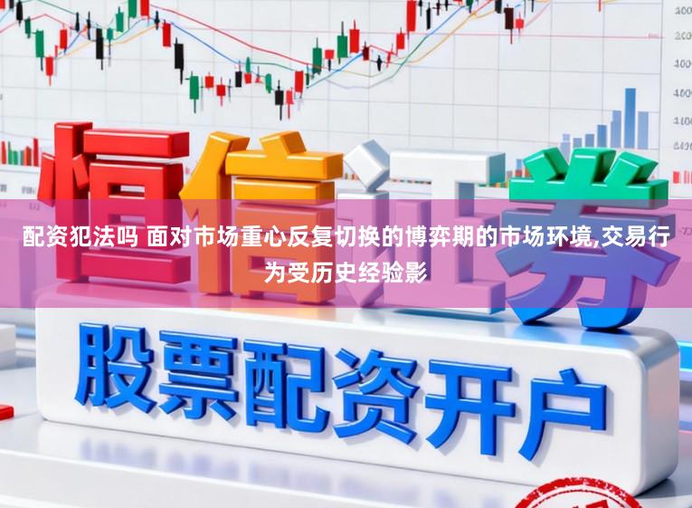 配资犯法吗 面对市场重心反复切换的博弈期的市场环境,交易行为受历史经验影
