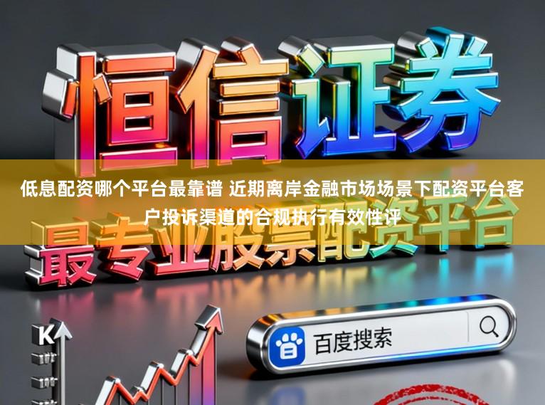 低息配资哪个平台最靠谱 近期离岸金融市场场景下配资平台客户投诉渠道的合规执行有效性评
