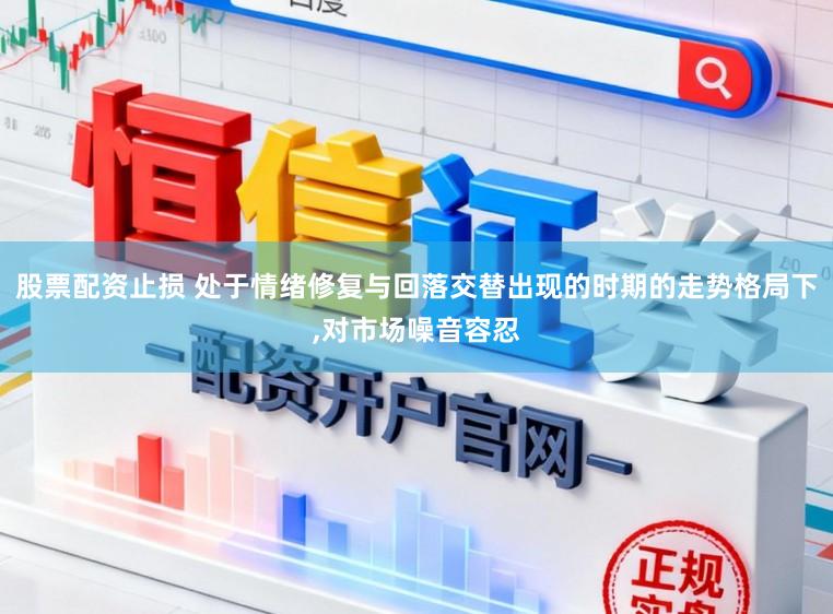 股票配资止损 处于情绪修复与回落交替出现的时期的走势格局下，对市场噪音容忍
