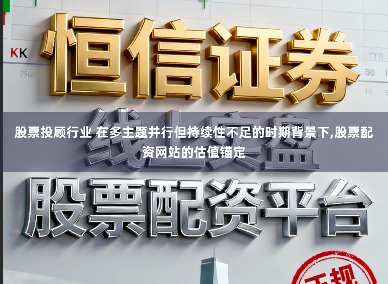 股票投顾行业 在多主题并行但持续性不足的时期背景下，股票配资网站的估值锚定