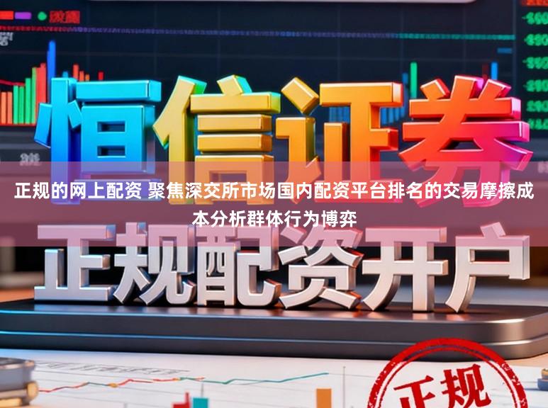 正规的网上配资 聚焦深交所市场国内配资平台排名的交易摩擦成本分析群体行为博弈