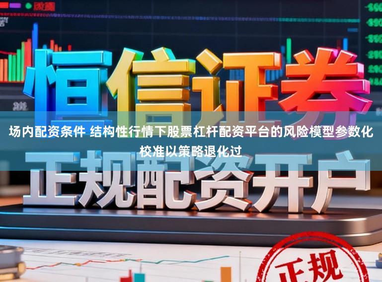 场内配资条件 结构性行情下股票杠杆配资平台的风险模型参数化校准以策略退化过