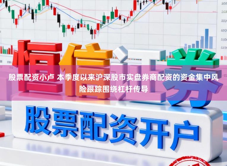股票配资小卢 本季度以来沪深股市实盘券商配资的资金集中风险跟踪围绕杠杆传导