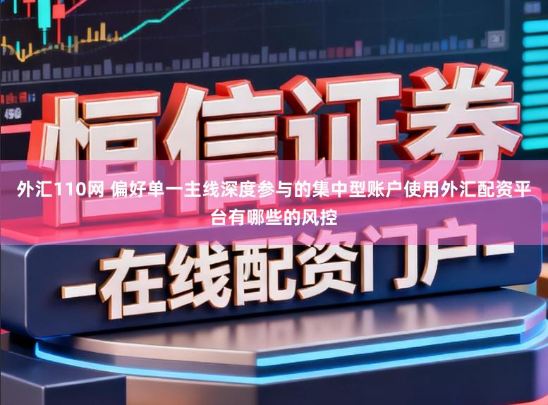 外汇110网 偏好单一主线深度参与的集中型账户使用外汇配资平台有哪些的风控