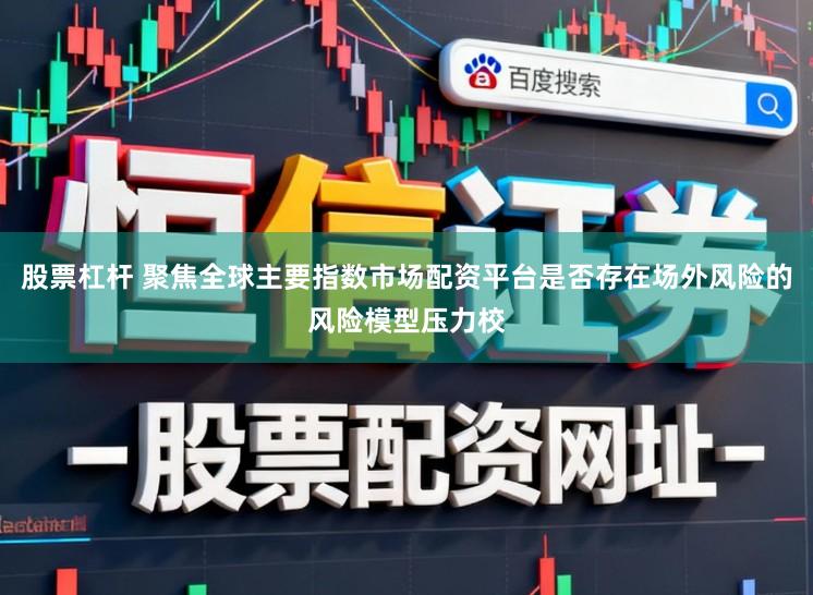 股票杠杆 聚焦全球主要指数市场配资平台是否存在场外风险的风险模型压力校