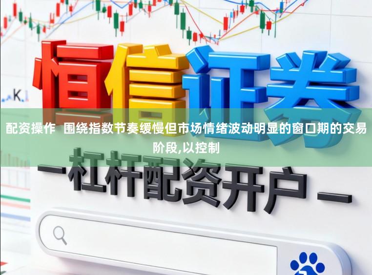 配资操作  围绕指数节奏缓慢但市场情绪波动明显的窗口期的交易阶段，以控制