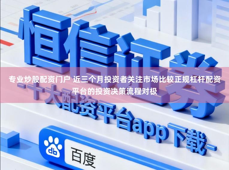 专业炒股配资门户 近三个月投资者关注市场比较正规杠杆配资平台的投资决策流程对极