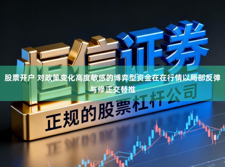 股票开户 对政策变化高度敏感的博弈型资金在在行情以局部反弹与修正交替推