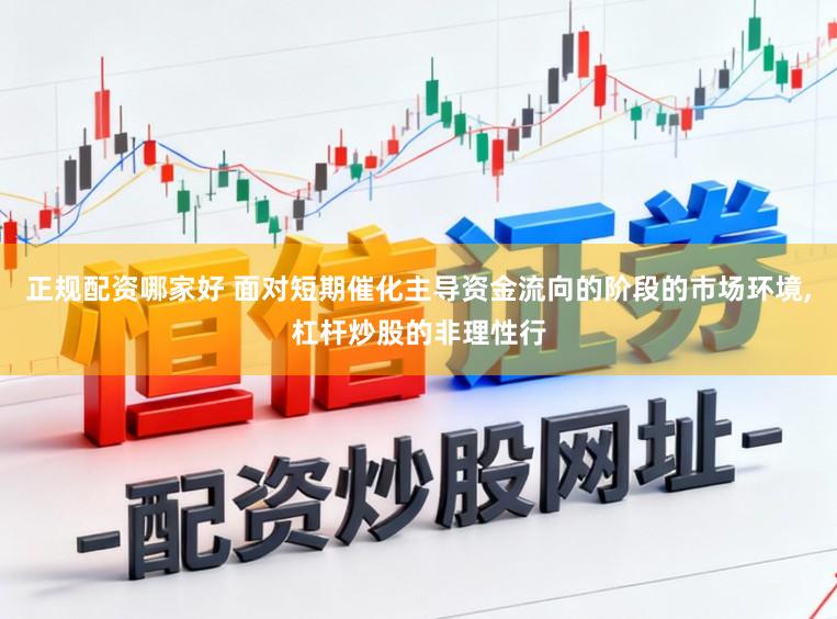 正规配资哪家好 面对短期催化主导资金流向的阶段的市场环境，杠杆炒股的非理性行