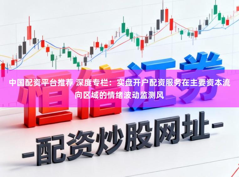 中国配资平台推荐 深度专栏:实盘开户配资服务在主要资本流向区域的情绪波动监测风