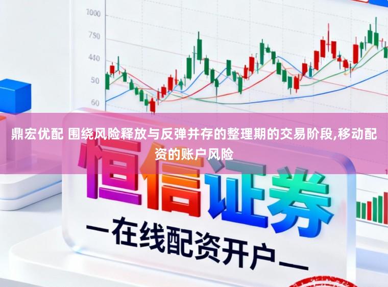 鼎宏优配 围绕风险释放与反弹并存的整理期的交易阶段，移动配资的账户风险