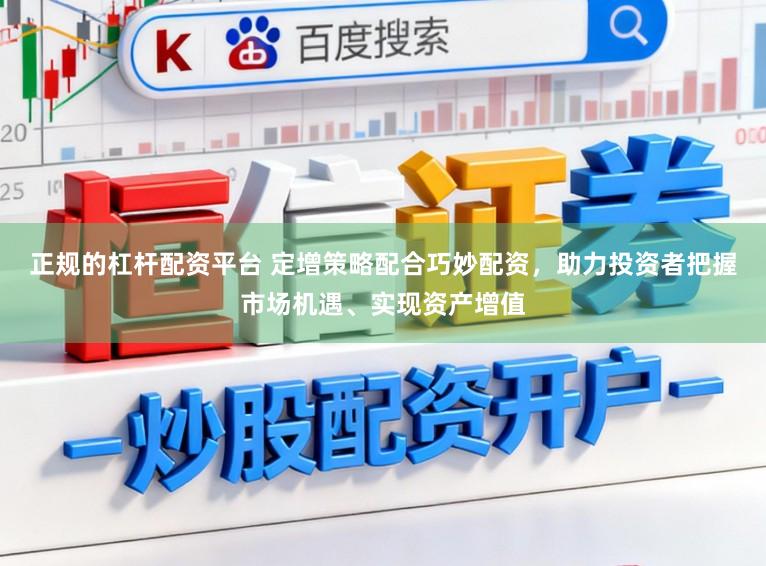 正规的杠杆配资平台 定增策略配合巧妙配资，助力投资者把握市场机遇、实现资产增值