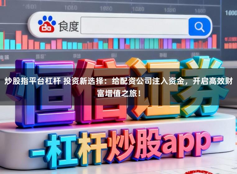 炒股指平台杠杆 投资新选择:给配资公司注入资金,开启高效财富增值之旅!