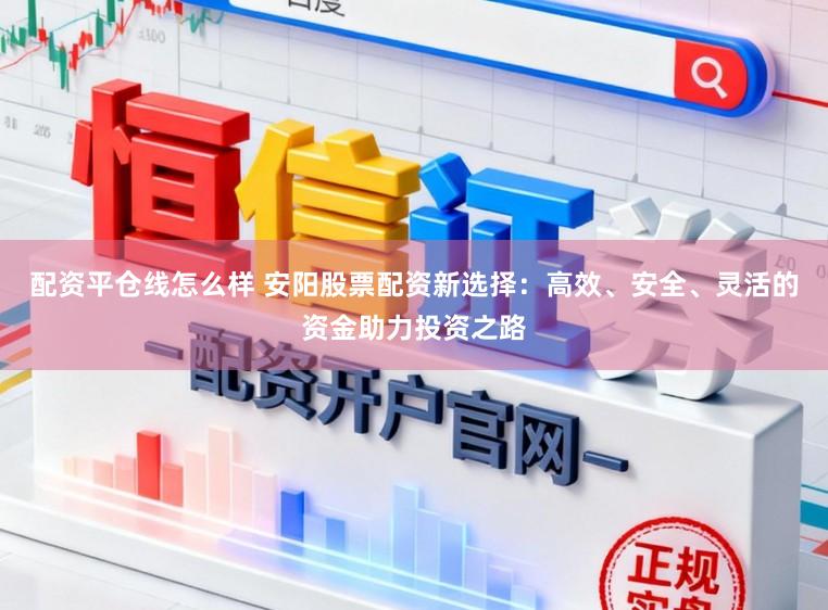 配资平仓线怎么样 安阳股票配资新选择：高效、安全、灵活的资金助力投资之路