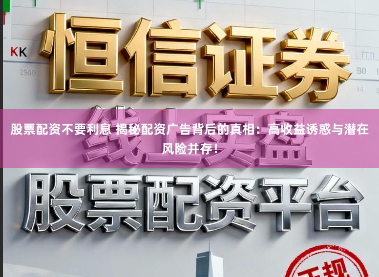 股票配资不要利息 揭秘配资广告背后的真相：高收益诱惑与潜在风险并存！