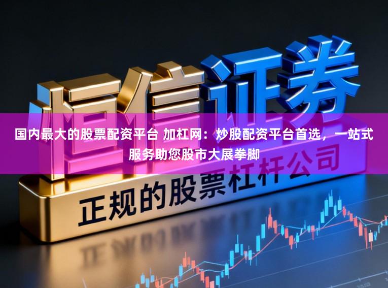 国内最大的股票配资平台 加杠网：炒股配资平台首选，一站式服务助您股市大展拳脚