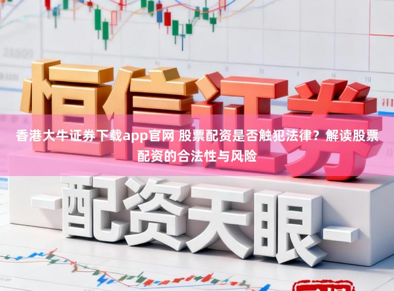 香港大牛证券下载app官网 股票配资是否触犯法律?解读股票配资的合法性与风险