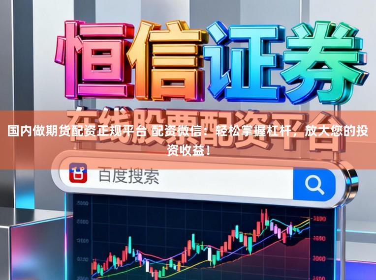 国内做期货配资正规平台 配资微信:轻松掌握杠杆,放大您的投资收益!