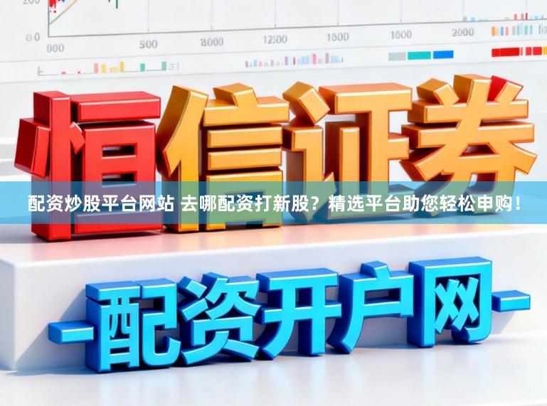 配资炒股平台网站 去哪配资打新股?精选平台助您轻松申购!