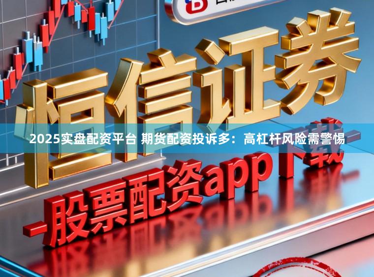 2025实盘配资平台 期货配资投诉多:高杠杆风险需警惕