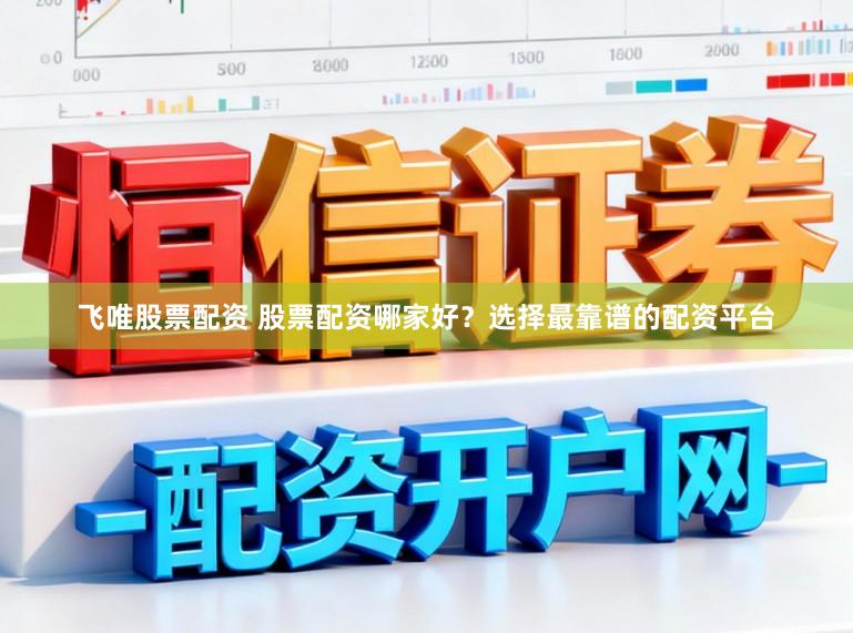 飞唯股票配资 股票配资哪家好？选择最靠谱的配资平台